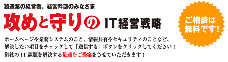 攻めと守りのIT経営戦略　最適なご提案をさせていただきます。ご相談は無料です！